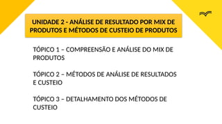 TÓPICO 1 – COMPREENSÃO E ANÁLISE DO MIX DE
PRODUTOS
TÓPICO 2 – MÉTODOS DE ANÁLISE DE RESULTADOS
E CUSTEIO
TÓPICO 3 – DETALHAMENTO DOS MÉTODOS DE
CUSTEIO
UNIDADE 2 - ANÁLISE DE RESULTADO POR MIX DE
PRODUTOS E MÉTODOS DE CUSTEIO DE PRODUTOS
 
