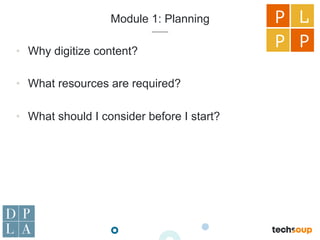 Module 1: Planning
•  Why digitize content?
•  What resources are required?
•  What should I consider before I start?
P L
P P
 