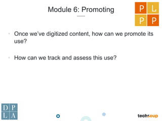 Module 6: Promoting
•  Once we’ve digitized content, how can we promote its
use?
•  How can we track and assess this use?
P L
P P
 