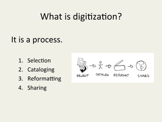 What	is	digi/za/on?	
It	is	a	process.	
	
1.  Selec/on	
2.  Cataloging	
3.  ReformaIng	
4.  Sharing	
 