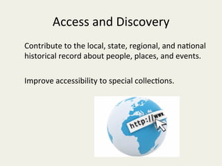 Access	and	Discovery	
Contribute	to	the	local,	state,	regional,	and	na/onal	
historical	record	about	people,	places,	and	events.		
	
Improve	accessibility	to	special	collec/ons.	
	
	
 
