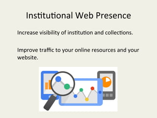 Ins/tu/onal	Web	Presence	
Increase	visibility	of	ins/tu/on	and	collec/ons.			
	
Improve	traﬃc	to	your	online	resources	and	your	
website.	
	
 