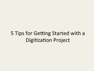 5	Tips	for	GeIng	Started	with	a		
Digi/za/on	Project	
 