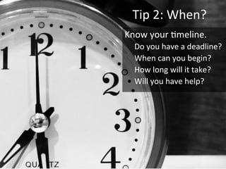 Tip	2:	When?	
Know	your	/meline.	
Do	you	have	a	deadline?	
When	can	you	begin?	
How	long	will	it	take?	
Will	you	have	help?	
 