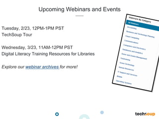 Upcoming Webinars and Events
Tuesday, 2/23, 12PM-1PM PST
TechSoup Tour
Wednesday, 3/23, 11AM-12PM PST
Digital Literacy Training Resources for Libraries
Explore our webinar archives for more!
 