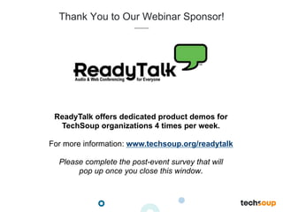 ReadyTalk offers dedicated product demos for
TechSoup organizations 4 times per week.
For more information: www.techsoup.org/readytalk
Please complete the post-event survey that will
pop up once you close this window.
Thank You to Our Webinar Sponsor!
 