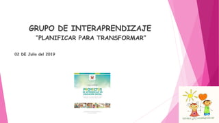 GRUPO DE INTERAPRENDIZAJE
“PLANIFICAR PARA TRANSFORMAR”
02 DE Julio del 2019
 