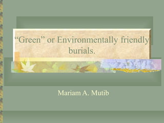 “Green” or Environmentally friendly
burials.
Mariam A. Mutib
 