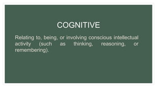 Relating to, being, or involving conscious intellectual
activity (such as thinking, reasoning, or
remembering).
COGNITIVE
 