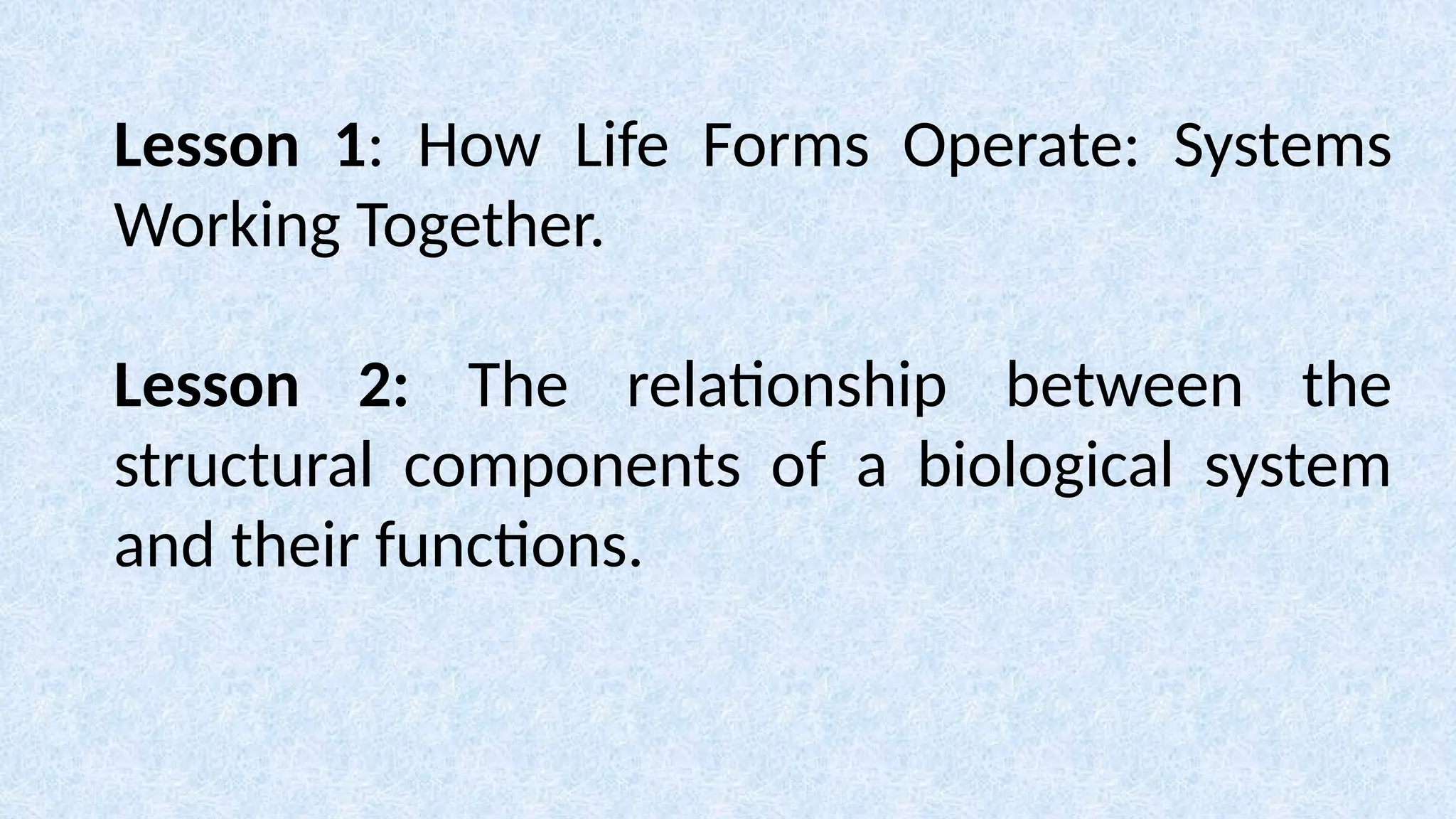 Lesson 1: How Life Forms Operate: Systems
Working Together.
Lesson 2: The relationship between the
structural components of a biological system
and their functions.
 