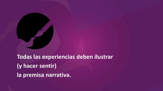 Todas las experiencias deben ilustrar
(y hacer sentir)
la premisa narrativa.
 