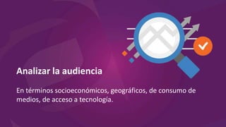 Analizar la audiencia
En términos socioeconómicos, geográficos, de consumo de
medios, de acceso a tecnología.
 