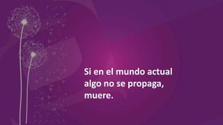 Si en el mundo actual
algo no se propaga,
muere.
 
