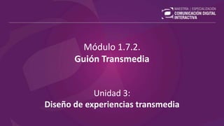 Módulo 1.7.2.
Guión Transmedia
Unidad 3:
Diseño de experiencias transmedia
 