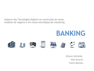 Impacto das Tecnologias Digitais na construção de novos
modelos de negócio e em novas estratégias de marketing
Alisson Almeida
Noé Amaral
Talita Batista
BANKING
 