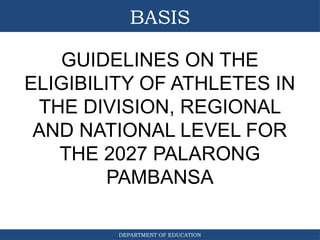 DEPARTMENT OF EDUCATION
BASIS
GUIDELINES ON THE
ELIGIBILITY OF ATHLETES IN
THE DIVISION, REGIONAL
AND NATIONAL LEVEL FOR
THE 2027 PALARONG
PAMBANSA
 
