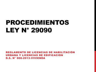 PROCEDIMIENTOS
LEY N° 29090
REGLAMENTO DE LICENCIAS DE HABILITACIÓN
URBANA Y LICENCIAS DE EDIFICACIÓN
D.S. N° 008-2013-VIVIENDA
 