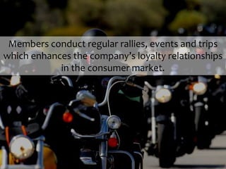 Members conduct regular rallies, events and trips
which enhances the company’s loyalty relationships
in the consumer market.
 
