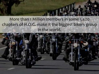 More than 1 Million members in some 1,400
chapters of H.O.G. make it the biggest bikers group
in the world.
 