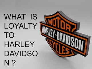WHAT IS
LOYALTY
TO
HARLEY
DAVIDSO
N ?
 