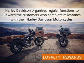 LOYALTY REWARDS
Harley Davidson organises regular functions to
Reward the customers who complete milestones
with their Harley Davidson Motorcycles.
 