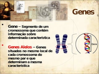 Genes Gene  –  Segmento de um cromossoma que contém informação sobre determinada característica Genes Alelos   –  Genes situados no mesmo local de cada cromossoma do mesmo par e que determinam a mesma característica 
