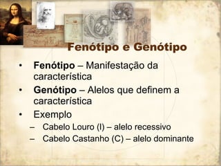 Fenótipo e Genótipo Fenótipo  – Manifestação da característica Genótipo  – Alelos que definem a característica Exemplo Cabelo Louro (l) – alelo recessivo Cabelo Castanho (C) – alelo dominante 