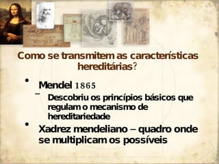 Como se transmitem as características hereditárias? Mendel 1865 Descobriu os princípios básicos que regulam o mecanismo de hereditariedade Xadrez mendeliano – quadro onde se multiplicam os possíveis  