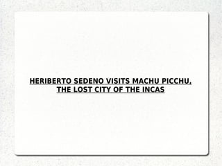 HERIBERTO SEDENO VISITS MACHU PICCHU,
      THE LOST CITY OF THE INCAS
 