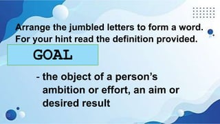 Arrange the jumbled letters to form a word.
For your hint read the definition provided.
GALO
- the object of a person’s
ambition or effort, an aim or
desired result
GOAL
 