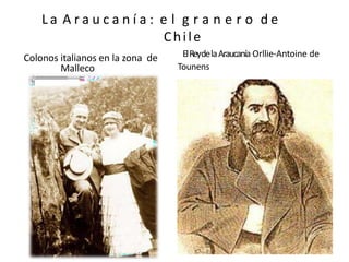 L a A r a u c a n í a : e l g r a n e r o d e
Chile
Colonos italianos en la zona de
Malleco
ElReydelaAraucanía Orllie-Antoine de
Tounens
 