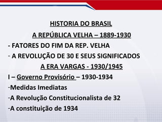 HISTORIA DO BRASIL
A REPÚBLICA VELHA – 1889-1930
- FATORES DO FIM DA REP. VELHA
- A REVOLUÇÃO DE 30 E SEUS SIGNIFICADOS
A ERA VARGAS - 1930/1945
I – Governo Provisório – 1930-1934
-Medidas Imediatas
-A Revolução Constitucionalista de 32
-A constituição de 1934

 