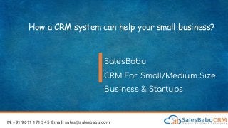 How a CRM system can help your small business?
SalesBabu
CRM For Small/Medium Size
Business & Startups
M: +91 9611 171 345 Email: sales@salesbabu.com
 