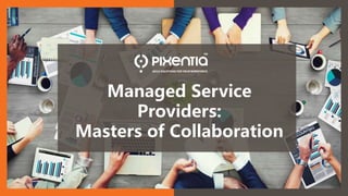 1
How MSPs Became Masters of Collaboration ©Pixentia. All rights reserved.
Managed Service
Providers:
Masters of Collaboration
 