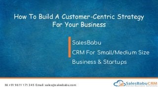 How To Build A Customer-Centric Strategy
For Your Business
SalesBabu
CRM For Small/Medium Size
Business & Startups
M: +91 9611 171 345 Email: sales@salesbabu.com
 