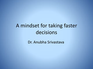 A mindset for taking faster
decisions
Dr. Anubha Srivastava
 