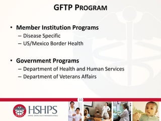 10 
•Member Institution Programs 
–Disease Specific 
–US/Mexico Border Health 
•Government Programs 
–Department of Health and Human Services 
–Department of Veterans Affairs 
GFTP PROGRAM  