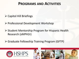 5 
Capitol Hill Briefings 
Professional Development Workshop 
Student Mentorship Program for Hispanic Health Research (sMPH2r) 
Graduate Fellowship Training Program (GFTP) 
PROGRAMS AND ACTIVITIES  