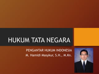 HUKUM TATA NEGARA
PENGANTAR HUKUM INDONESIA
M. Hamidi Masykur, S.H., M.Kn.
 