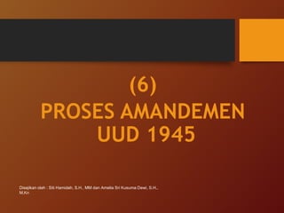 (6)
PROSES AMANDEMEN
UUD 1945
Disajikan oleh : Siti Hamidah, S.H., MM dan Amelia Sri Kusuma Dewi, S.H.,
M.Kn
 