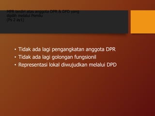 MPR terdiri atas anggota DPR & DPD yang
dipilih melalui Pemilu
(Ps 2 ay1)
• Tidak ada lagi pengangkatan anggota DPR
• Tidak ada lagi golongan fungsionil
• Representasi lokal diwujudkan melalui DPD
 