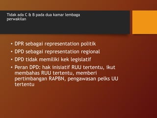 Tidak ada C & B pada dua kamar lembaga
perwakilan
• DPR sebagai representation politik
• DPD sebagai representation regional
• DPD tidak memiliki kek legislatif
• Peran DPD: hak inisiatif RUU tertentu, ikut
membahas RUU tertentu, memberi
pertimbangan RAPBN, pengawasan pelks UU
tertentu
 