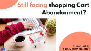 Presented By
-Team MakeWebBetter
Still facing shopping Cart
Abandonment??
Image Source- Annexcloud
 
