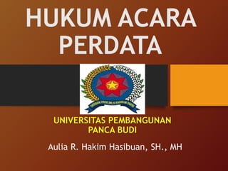 HUKUM ACARA
PERDATA
Aulia R. Hakim Hasibuan, SH., MH
UNIVERSITAS PEMBANGUNAN
PANCA BUDI
 