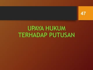 UPAYA HUKUM
TERHADAP PUTUSAN
47
 