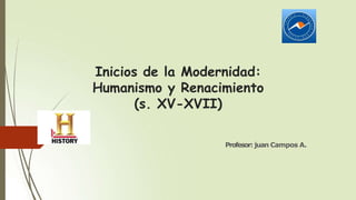 Inicios de la Modernidad:
Humanismo y Renacimiento
(s. XV-XVII)
Profesor: juan Campos A.
 