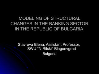 MODELING OF STRUCTURAL
CHANGES IN THE BANKING SECTOR
IN THE REPUBLIC OF BULGARIA
Stavrova Elena, Assistant Professor,
SWU “N.Rilski”-Blagoevgrad
Bulgaria

 