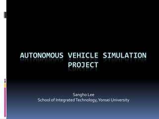 AUTONOMOUS VEHICLE SIMULATION
PROJECT
Sangho Lee
School of IntegratedTechnology,Yonsei University
 