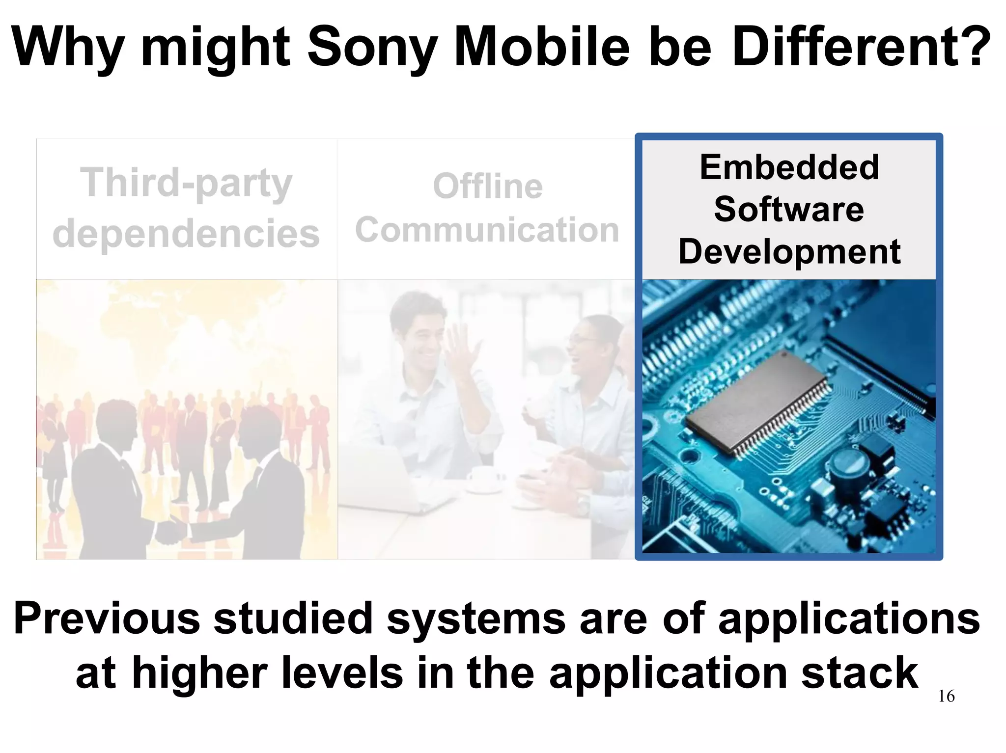 16
Why might Sony Mobile be Different?
Embedded
Software
Development
Third-party Offline
dependencies Communication
Previous studied systems are of applications
at higher levels in the application stack
 