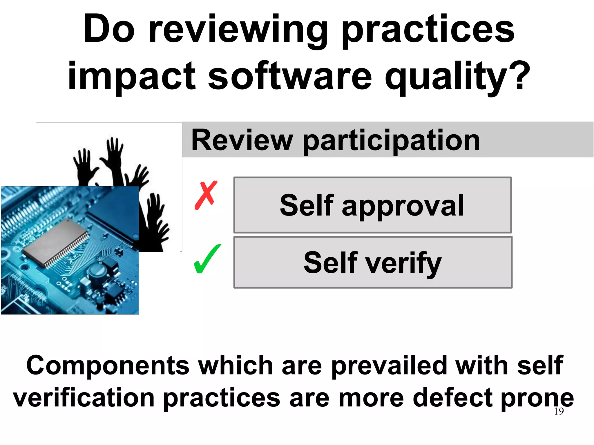 Review participation
Do reviewing practices
impact software quality?
Self approval
Self verify
✗
✓
Components which are prevailed with self
verification practices are more defect prone19
 